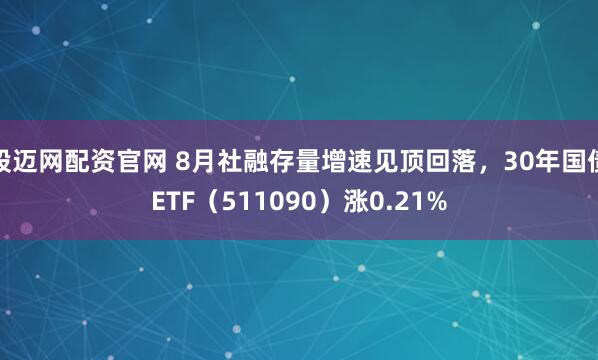 股迈网配资官网 8月社融存量增速见顶回落,30年国债ETF(511090)涨0.21%