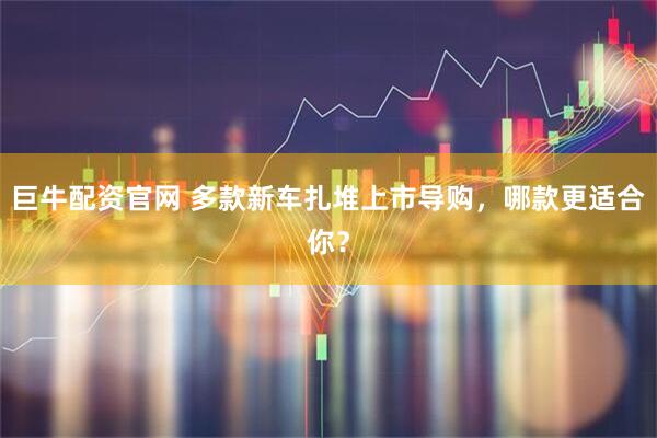 巨牛配资官网 多款新车扎堆上市导购，哪款更适合你？