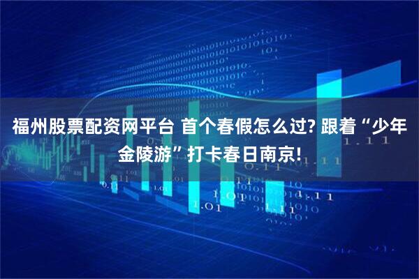 福州股票配资网平台 首个春假怎么过? 跟着“少年金陵游”打卡春日南京!
