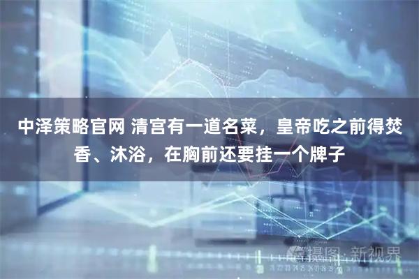 中泽策略官网 清宫有一道名菜，皇帝吃之前得焚香、沐浴，在胸前还要挂一个牌子