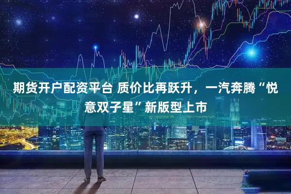 期货开户配资平台 质价比再跃升，一汽奔腾“悦意双子星”新版型上市