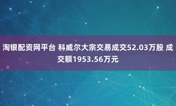 淘银配资网平台 科威尔大宗交易成交52.03万股 成交额1953.56万元