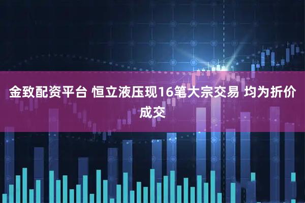 金致配资平台 恒立液压现16笔大宗交易 均为折价成交