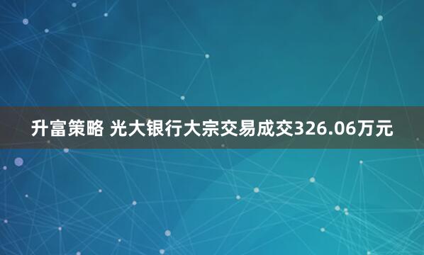 升富策略 光大银行大宗交易成交326.06万元