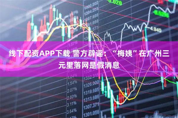 线下配资APP下载 警方辟谣：“梅姨”在广州三元里落网是假消息
