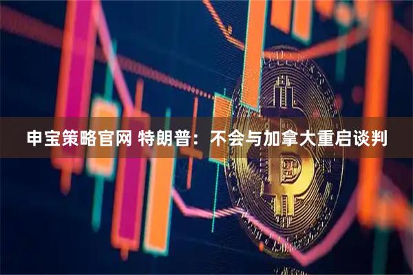 申宝策略官网 特朗普：不会与加拿大重启谈判
