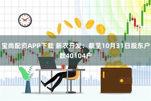 宝尚配资APP下载 新农开发：截至10月31日股东户数40104户