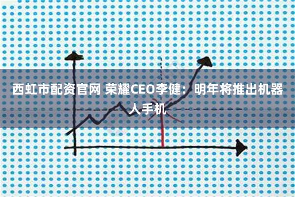西虹市配资官网 荣耀CEO李健：明年将推出机器人手机