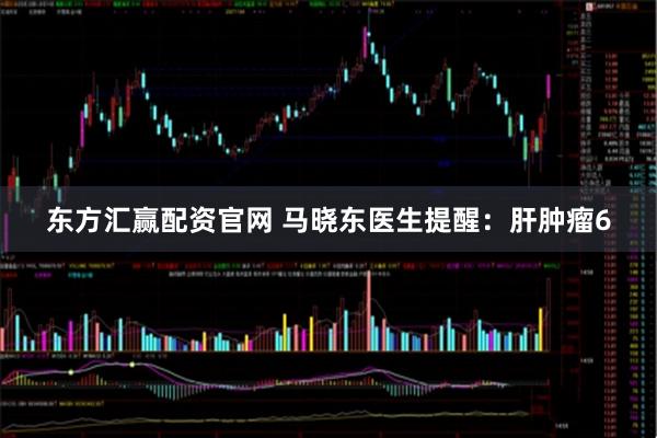 东方汇赢配资官网 马晓东医生提醒：肝肿瘤6