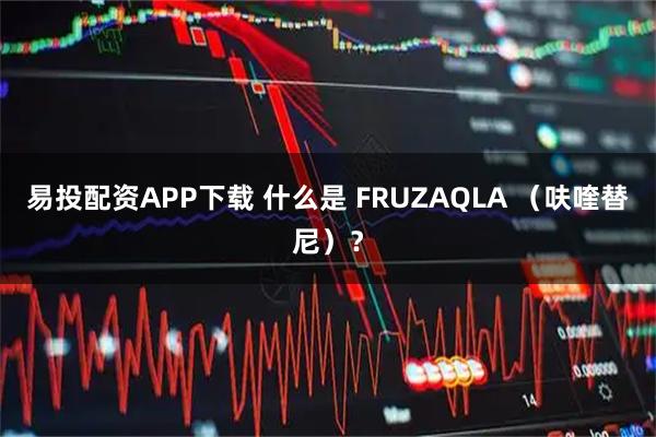 易投配资APP下载 什么是 FRUZAQLA （呋喹替尼）？