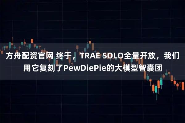 方舟配资官网 终于，TRAE SOLO全量开放，我们用它复刻了PewDiePie的大模型智囊团