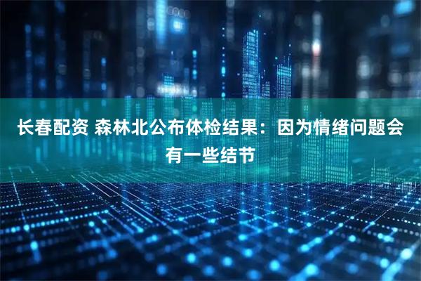 长春配资 森林北公布体检结果：因为情绪问题会有一些结节