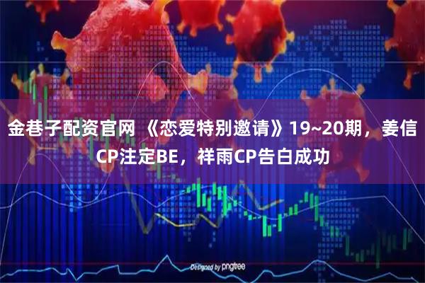 金巷子配资官网 《恋爱特别邀请》19~20期，姜信CP注定BE，祥雨CP告白成功