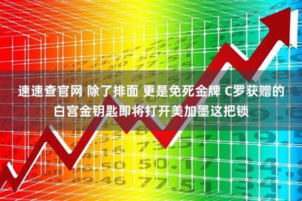 速速查官网 除了排面 更是免死金牌 C罗获赠的白宫金钥匙即将打开美加墨这把锁