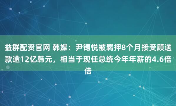 益群配资官网 韩媒：尹锡悦被羁押8个月接受顾送款逾12亿韩元，相当于现任总统今年年薪的4.6倍