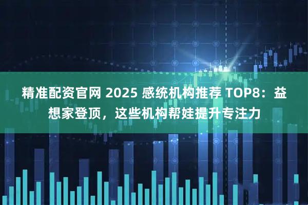 精准配资官网 2025 感统机构推荐 TOP8：益想家登顶，这些机构帮娃提升专注力