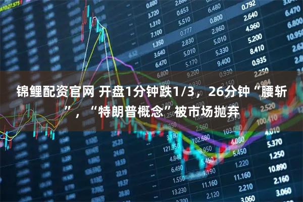 锦鲤配资官网 开盘1分钟跌1/3，26分钟“腰斩”，“特朗普概念”被市场抛弃