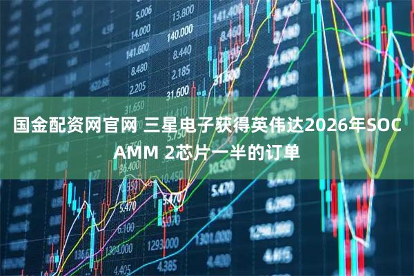 国金配资网官网 三星电子获得英伟达2026年SOCAMM 2芯片一半的订单