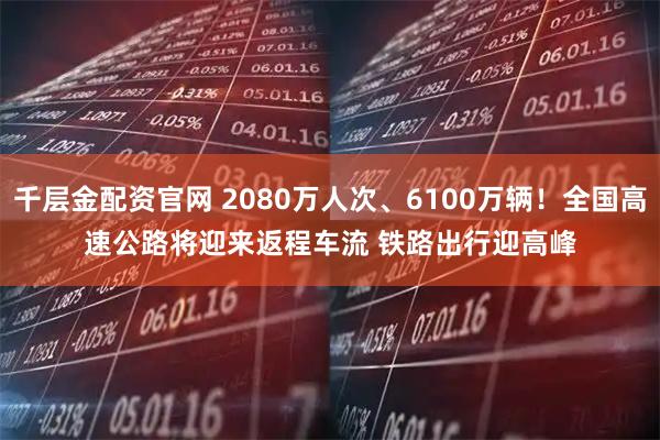 千层金配资官网 2080万人次、6100万辆！全国高速公路将迎来返程车流 铁路出行迎高峰