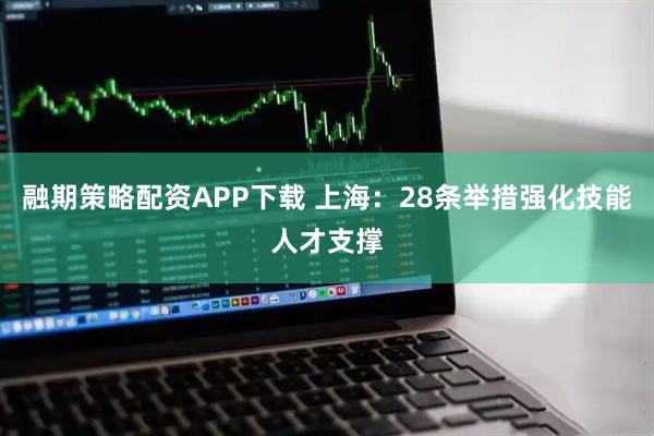 融期策略配资APP下载 上海：28条举措强化技能人才支撑