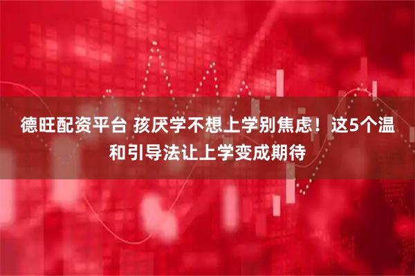 德旺配资平台 孩厌学不想上学别焦虑！这5个温和引导法让上学变成期待