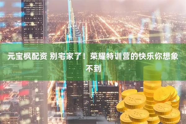 元宝枫配资 别宅家了！荣耀特训营的快乐你想象不到