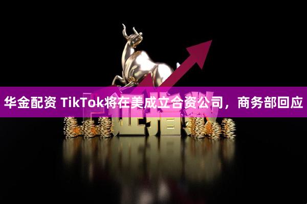 华金配资 TikTok将在美成立合资公司，商务部回应