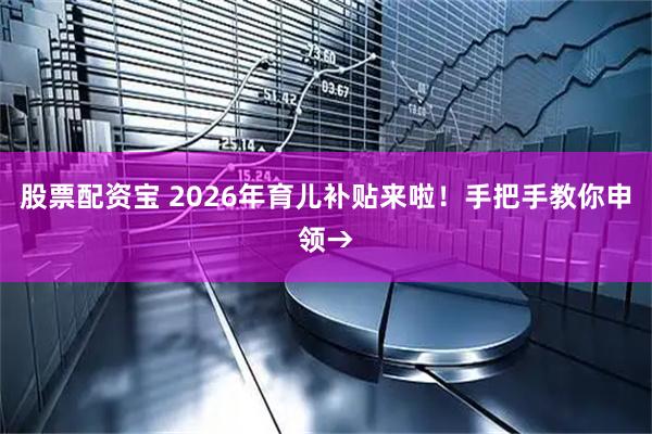 股票配资宝 2026年育儿补贴来啦！手把手教你申领→