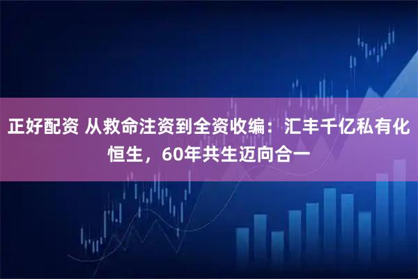 正好配资 从救命注资到全资收编：汇丰千亿私有化恒生，60年共生迈向合一