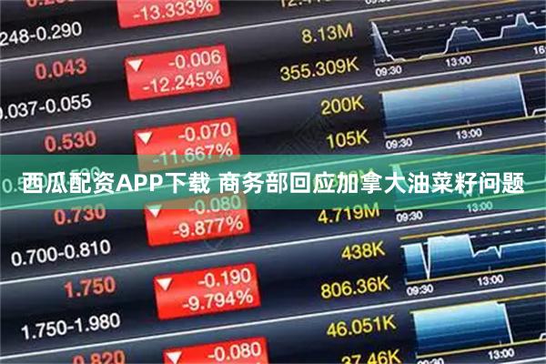 西瓜配资APP下载 商务部回应加拿大油菜籽问题