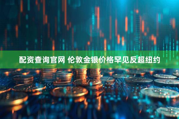 配资查询官网 伦敦金银价格罕见反超纽约