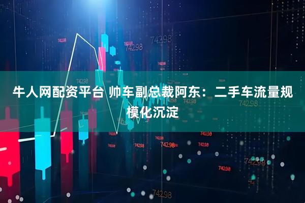 牛人网配资平台 帅车副总裁阿东：二手车流量规模化沉淀