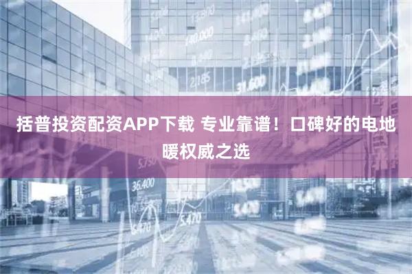 括普投资配资APP下载 专业靠谱！口碑好的电地暖权威之选