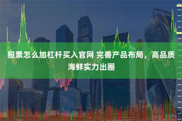 股票怎么加杠杆买入官网 完善产品布局，高品质海鲜实力出圈