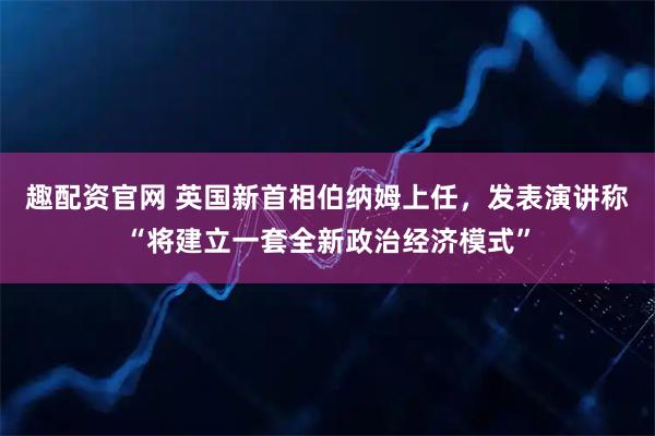 趣配资官网 英国新首相伯纳姆上任，发表演讲称“将建立一套全新政治经济模式”
