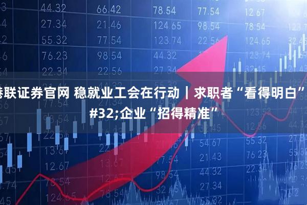 港联证券官网 稳就业工会在行动｜求职者“看得明白” 企业“招得精准”